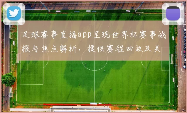 足球赛事直播app呈现世界杯赛事战报与焦点解析，提供赛程回放及关键伤停更新