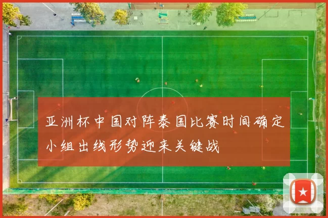 亚洲杯中国对阵泰国比赛时间确定小组出线形势迎来关键战
