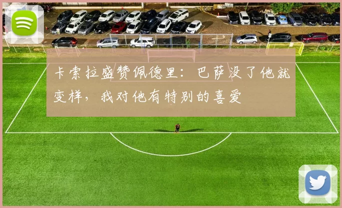 卡索拉盛赞佩德里：巴萨没了他就变样，我对他有特别的喜爱