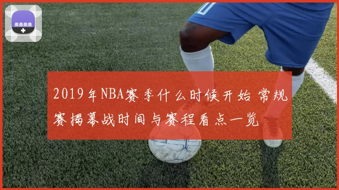2019年NBA赛季什么时候开始 常规赛揭幕战时间与赛程看点一览