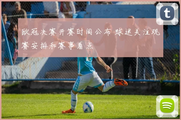 欧冠决赛开赛时间公布 球迷关注观赛安排和赛事看点
