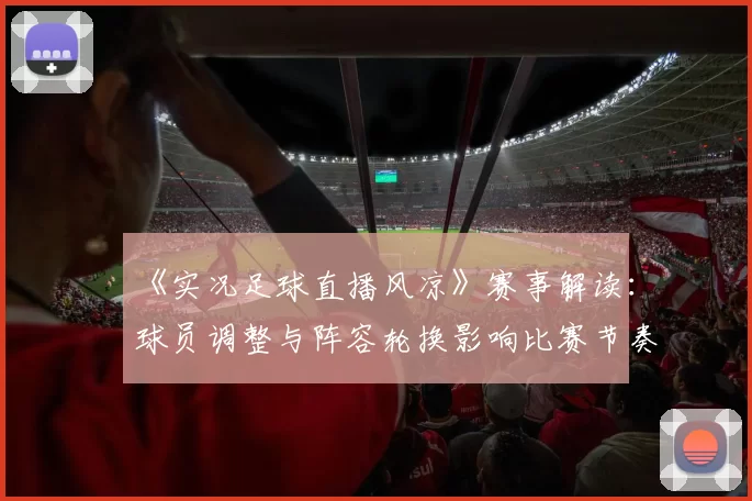 《实况足球直播风凉》赛事解读：球员调整与阵容轮换影响比赛节奏与战术选择