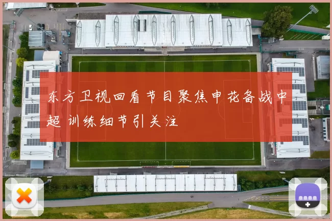 东方卫视回看节目聚焦申花备战中超 训练细节引关注