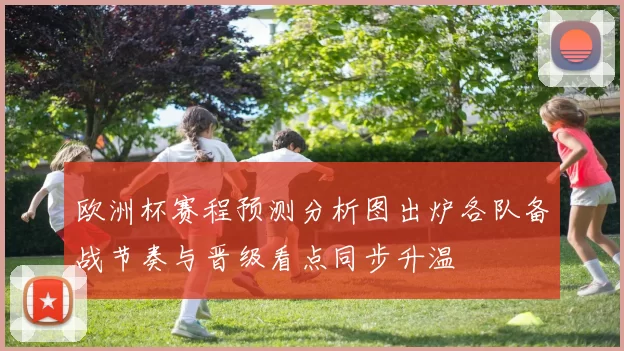 欧洲杯赛程预测分析图出炉各队备战节奏与晋级看点同步升温