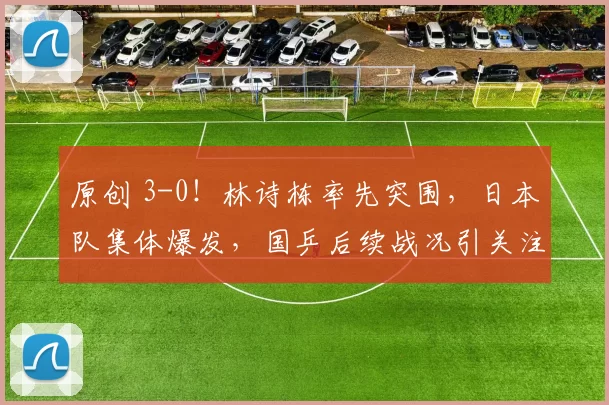 原创 3-0！林诗栋率先突围，日本队集体爆发，国乒后续战况引关注