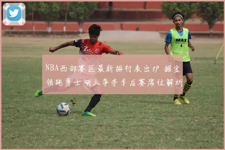 NBA西部赛区最新排行表出炉 掘金领跑勇士湖人争夺季后赛席位解析