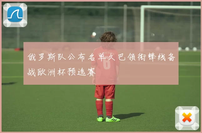 俄罗斯队公布名单久巴领衔锋线备战欧洲杯预选赛