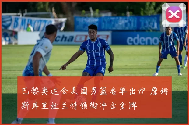 巴黎奥运会美国男篮名单出炉 詹姆斯库里杜兰特领衔冲击金牌