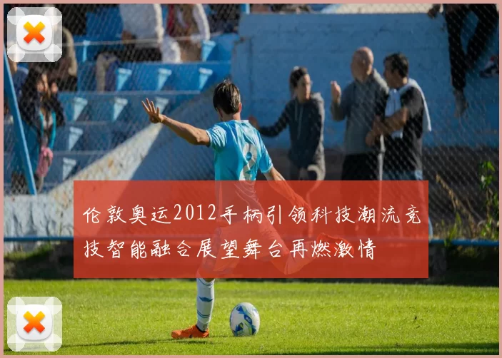 伦敦奥运2012手柄引领科技潮流竞技智能融合展望舞台再燃激情