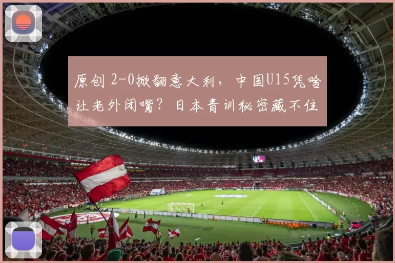 原创 2-0掀翻意大利，中国U15凭啥让老外闭嘴？日本青训秘密藏不住了！