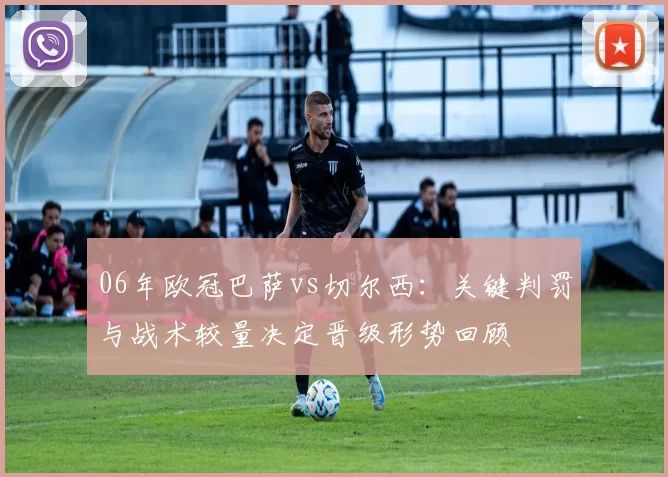 06年欧冠巴萨vs切尔西:关键判罚与战术较量决定晋级形势回顾