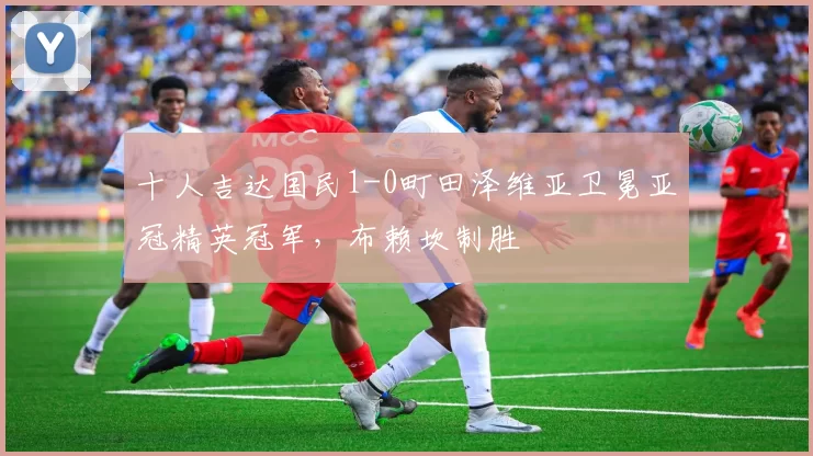 十人吉达国民1-0町田泽维亚卫冕亚冠精英冠军，布赖坎制胜