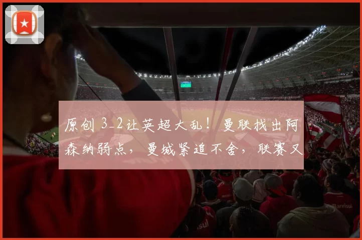 原创 3_2让英超大乱!曼联找出阿森纳弱点,曼城紧追不舍,联赛又不稳了