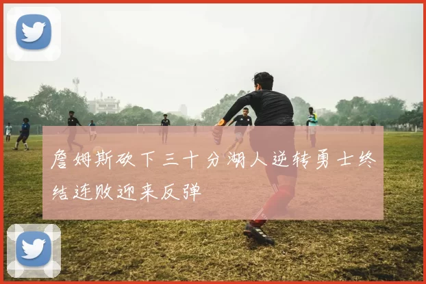 詹姆斯砍下三十分湖人逆转勇士终结连败迎来反弹