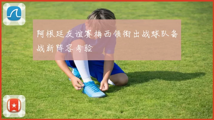 阿根廷友谊赛梅西领衔出战球队备战新阵容考验