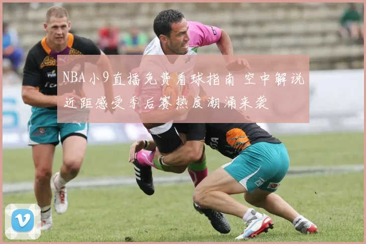 NBA小9直播免费看球指南 空中解说近距感受季后赛热度潮涌来袭