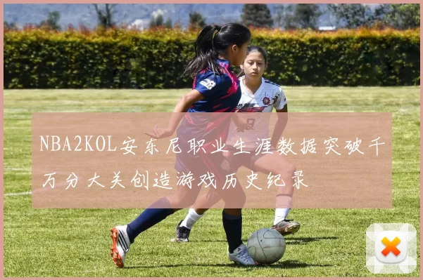NBA2KOL安东尼职业生涯数据突破千万分大关创造游戏历史纪录