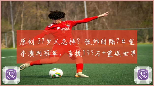 原创 37岁又怎样?张帅时隔7年重夺澳网冠军,喜提195万+重返世界前10