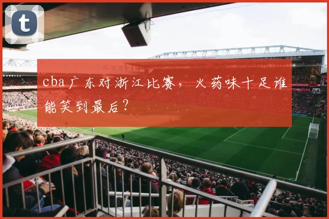 cba广东对浙江比赛，火药味十足谁能笑到最后？