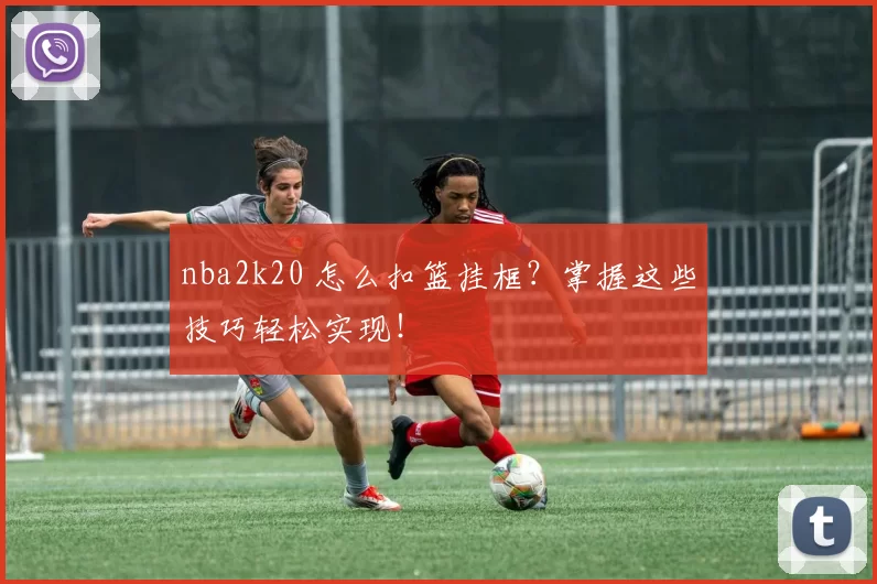nba2k20 怎么扣篮挂框？掌握这些技巧轻松实现！