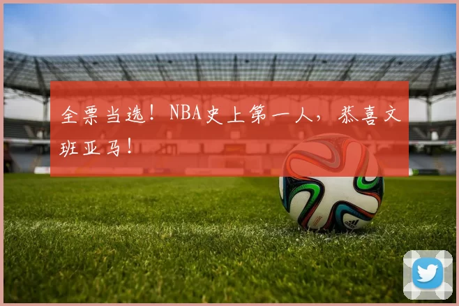 全票当选！NBA史上第一人，恭喜文班亚马！