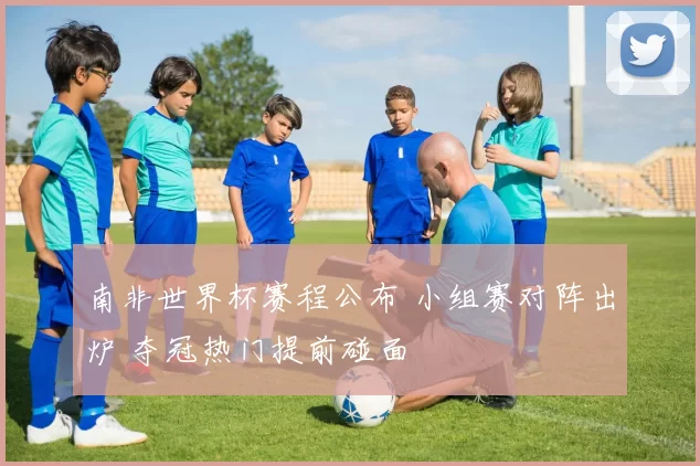 南非世界杯赛程公布 小组赛对阵出炉 夺冠热门提前碰面