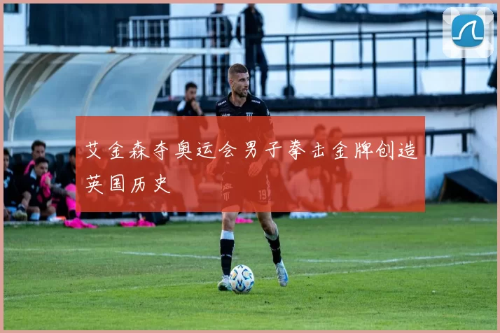艾金森夺奥运会男子拳击金牌创造英国历史
