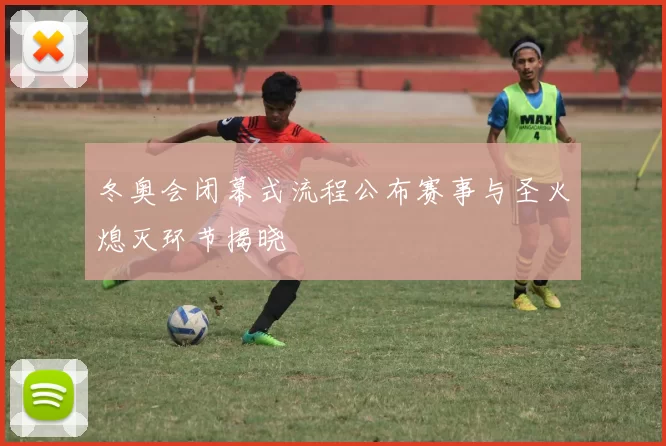 冬奥会闭幕式流程公布赛事与圣火熄灭环节揭晓