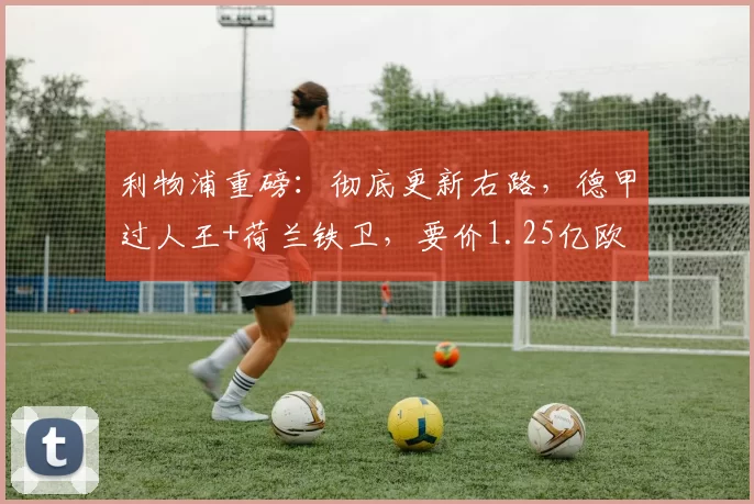 利物浦重磅：彻底更新右路，德甲过人王+荷兰铁卫，要价1.25亿欧