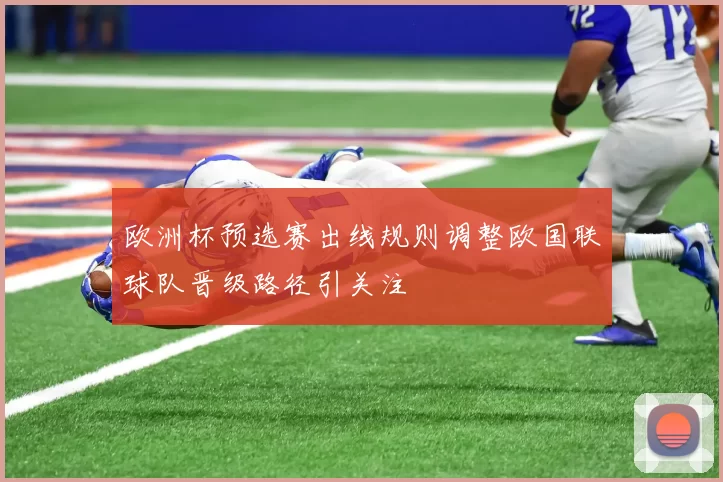 欧洲杯预选赛出线规则调整欧国联球队晋级路径引关注