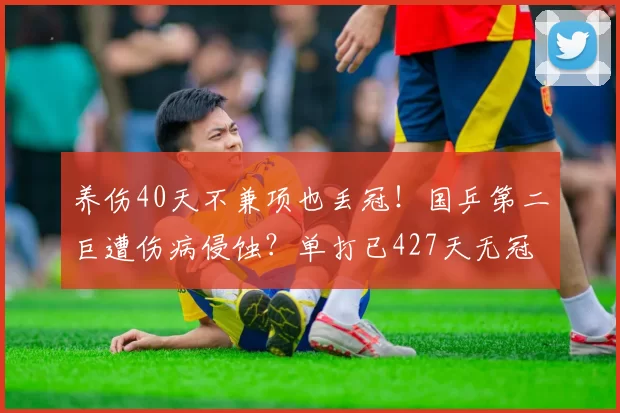 养伤40天不兼项也丢冠！国乒第二巨遭伤病侵蚀？单打已427天无冠