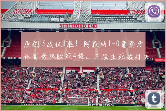原创 5战仅1胜！阿森纳1-0葡萄牙体育晋级欧冠4强，下场生死战对决曼城