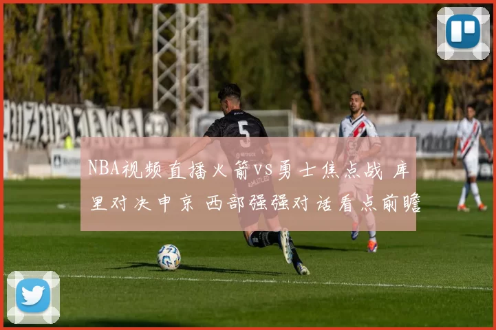 NBA视频直播火箭vs勇士焦点战 库里对决申京 西部强强对话看点前瞻