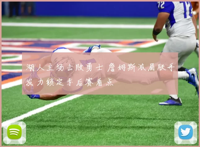 湖人主场击败勇士 詹姆斯浓眉联手发力锁定季后赛看点