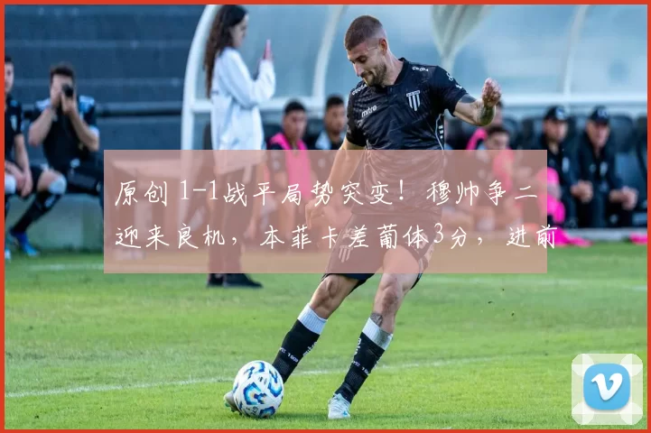 原创 1-1战平局势突变!穆帅争二迎来良机,本菲卡差葡体3分,进前二可踢欧冠