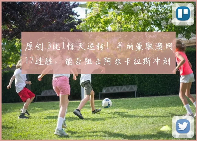 原创 3比1惊天逆转！辛纳豪取澳网17连胜，能否阻击阿尔卡拉斯冲刺冠军？