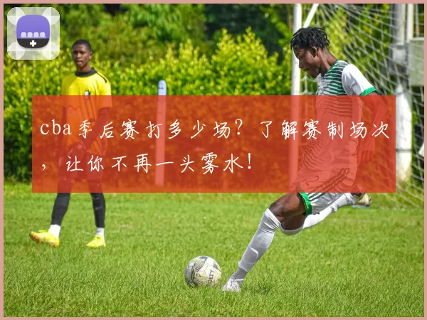 cba季后赛打多少场？了解赛制场次，让你不再一头雾水！