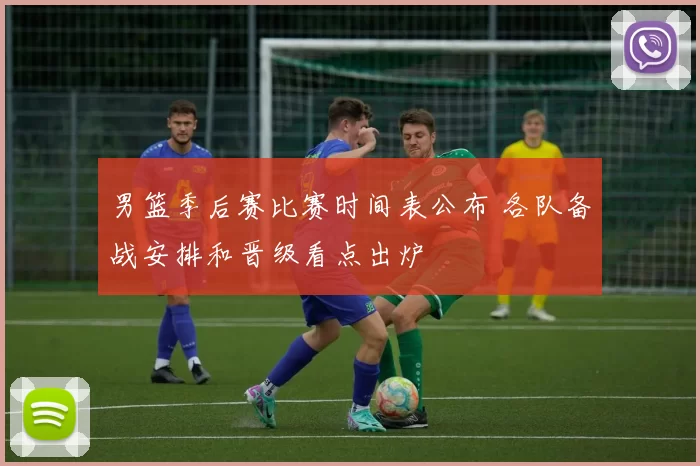 男篮季后赛比赛时间表公布 各队备战安排和晋级看点出炉