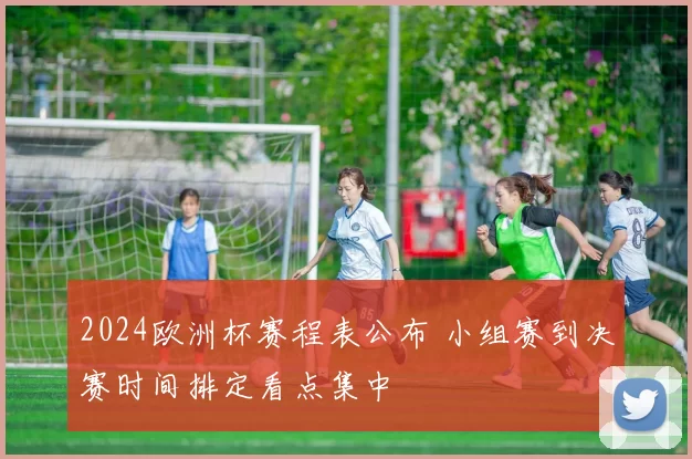 2024欧洲杯赛程表公布 小组赛到决赛时间排定看点集中