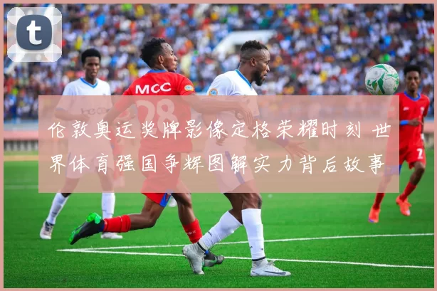 伦敦奥运奖牌影像定格荣耀时刻 世界体育强国争辉图解实力背后故事