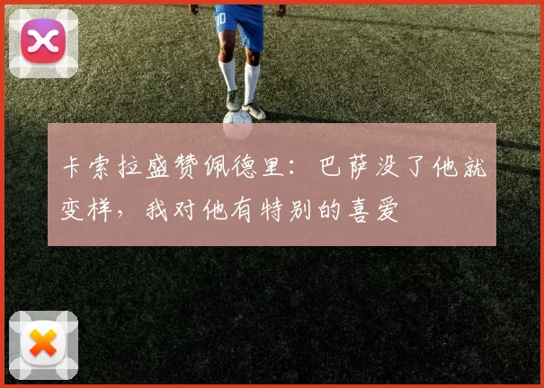 卡索拉盛赞佩德里：巴萨没了他就变样，我对他有特别的喜爱