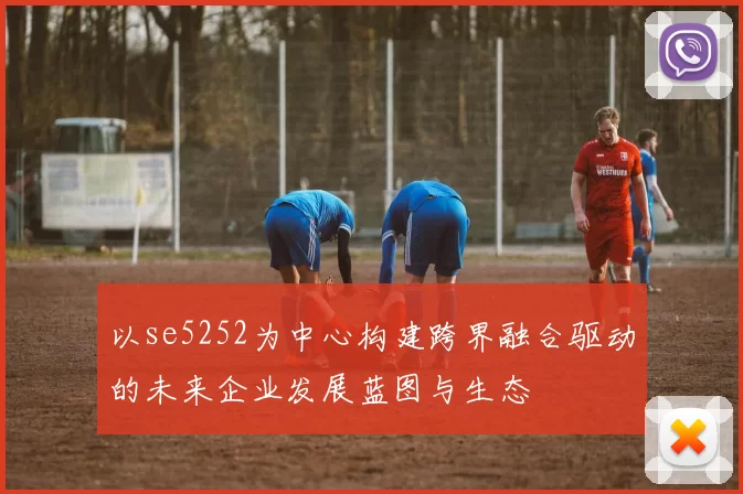 以se5252为中心构建跨界融合驱动的未来企业发展蓝图与生态
