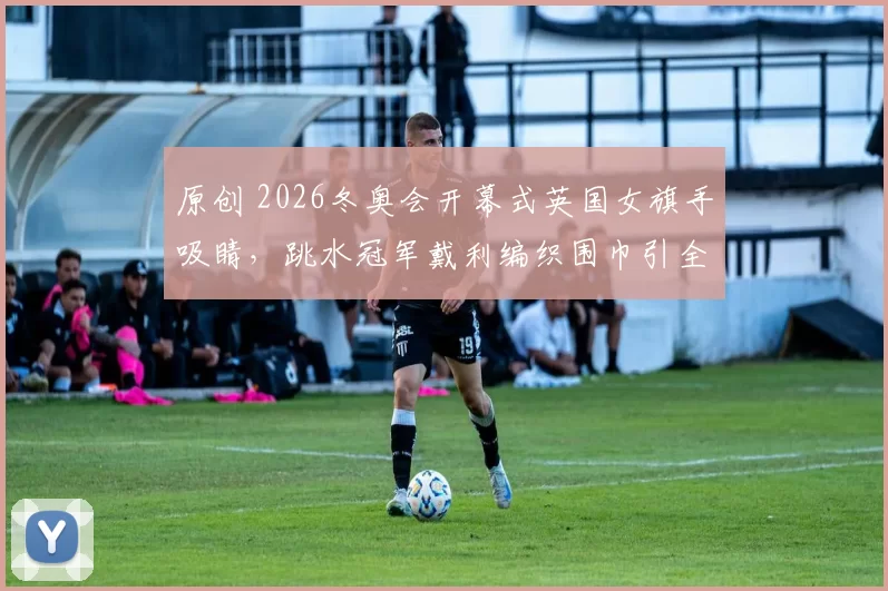 原创 2026冬奥会开幕式英国女旗手吸睛,跳水冠军戴利编织围巾引全网盛赞