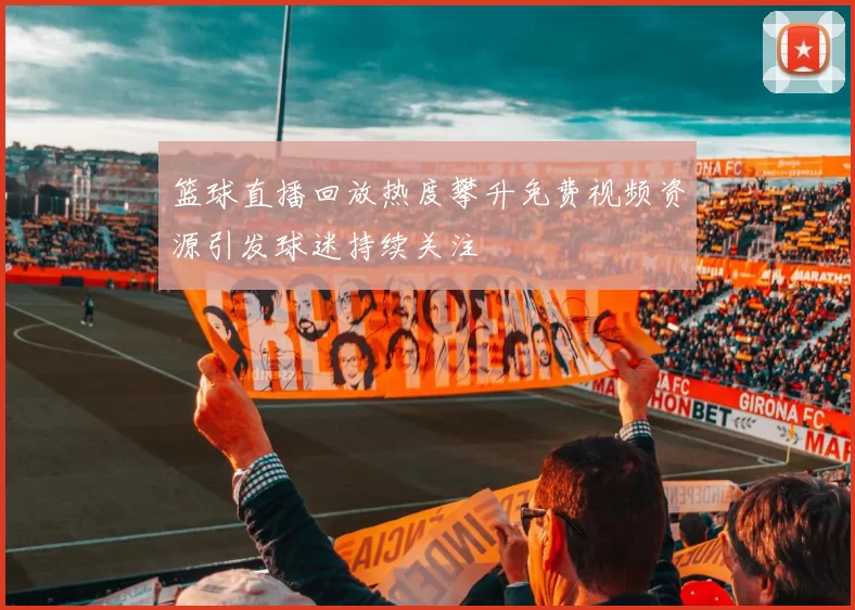 篮球直播回放热度攀升免费视频资源引发球迷持续关注