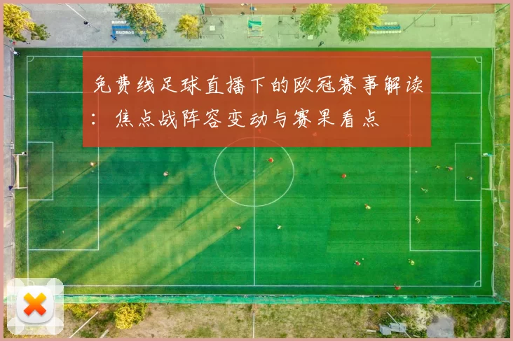 免费线足球直播下的欧冠赛事解读：焦点战阵容变动与赛果看点