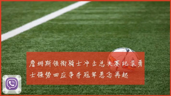 詹姆斯领衔骑士冲击总决赛纪录勇士强势回应争夺冠军悬念再起