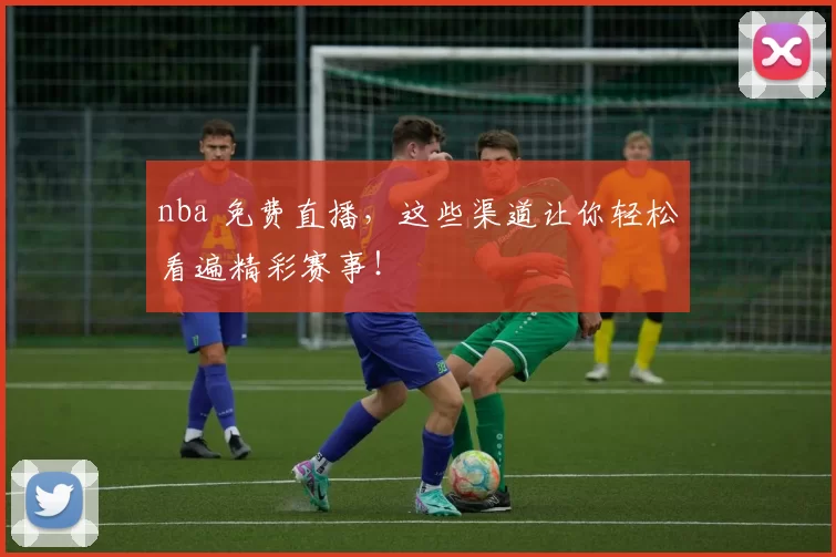 nba 免费直播，这些渠道让你轻松看遍精彩赛事！