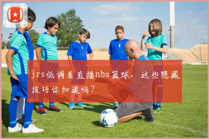 jrs低调看直播nba篮球，这些隐藏技巧你知道吗？