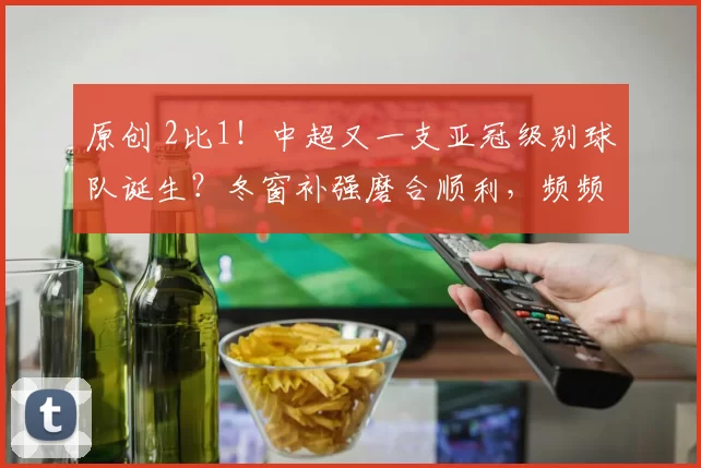 原创 2比1！中超又一支亚冠级别球队诞生？冬窗补强磨合顺利，频频赢球