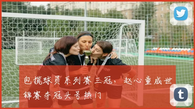 包揽球员系列赛三冠，赵心童成世锦赛夺冠头号热门